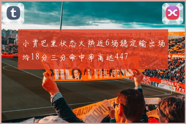 小贾巴里状态火热近6场稳定输出场均18分三分命中率高达447