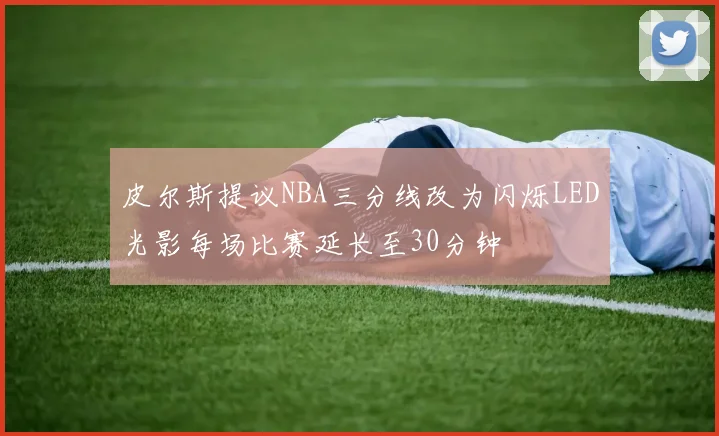 皮尔斯提议NBA三分线改为闪烁LED光影每场比赛延长至30分钟