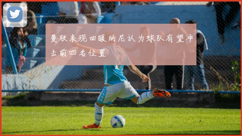 曼联表现回暖纳尼认为球队有望冲击前四名位置