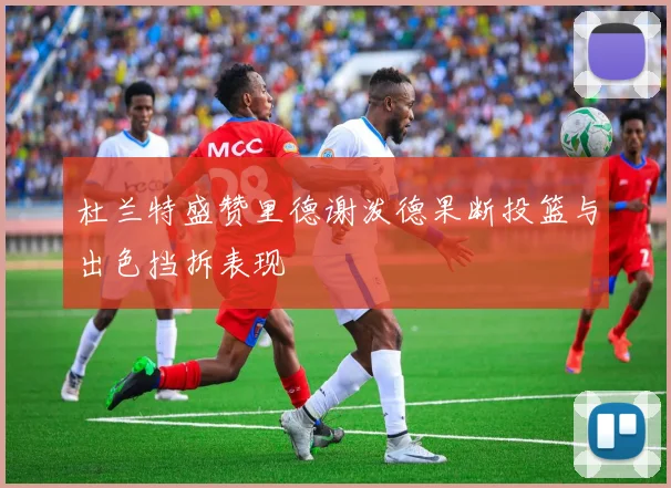 杜兰特盛赞里德谢泼德果断投篮与出色挡拆表现
