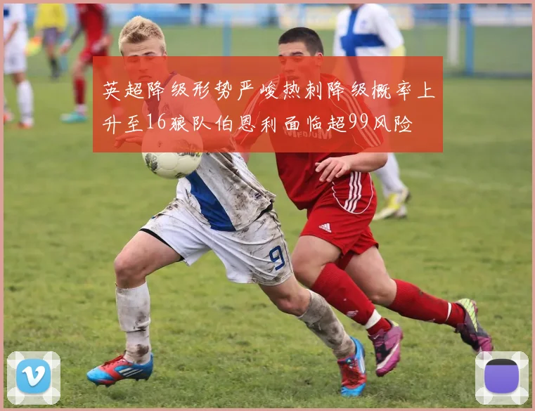 英超降级形势严峻热刺降级概率上升至16狼队伯恩利面临超99风险