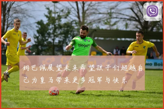姆巴佩展望未来希望孩子们超越自己为皇马带来更多冠军与快乐
