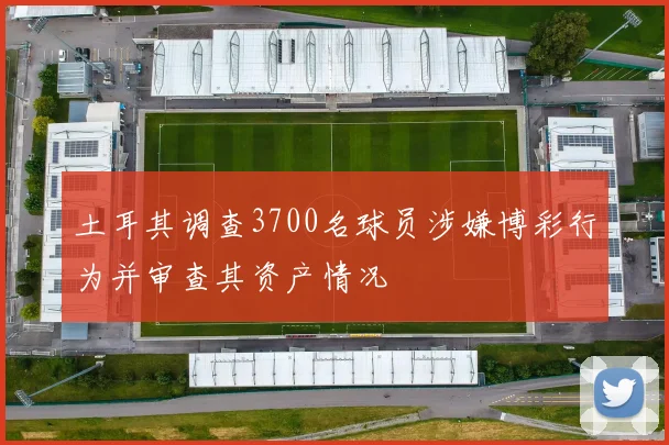 土耳其调查3700名球员涉嫌博彩行为并审查其资产情况