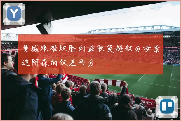 曼城艰难取胜利兹联英超积分榜紧追阿森纳仅差两分