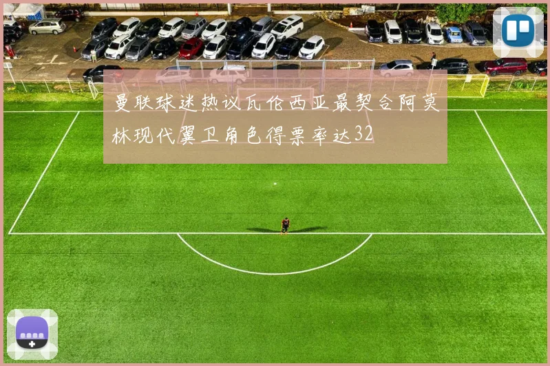 曼联球迷热议瓦伦西亚最契合阿莫林现代翼卫角色得票率达32
