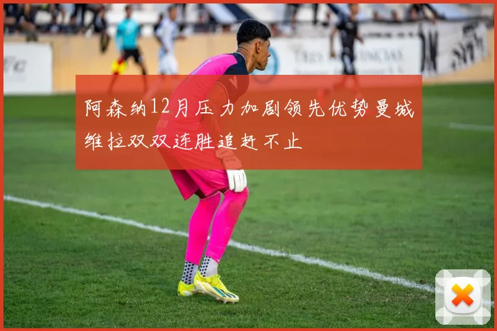 阿森纳12月压力加剧领先优势曼城维拉双双连胜追赶不止