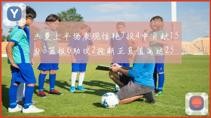 杰曼上半场表现惊艳7投4中贡献15分3篮板6助攻2抢断正负值高达25