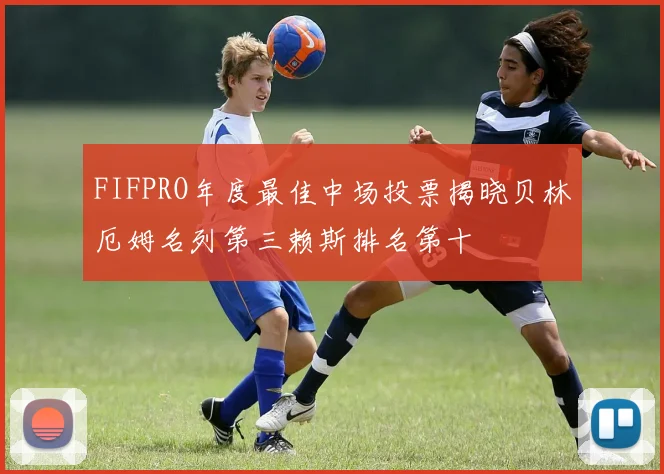 FIFPRO年度最佳中场投票揭晓贝林厄姆名列第三赖斯排名第十