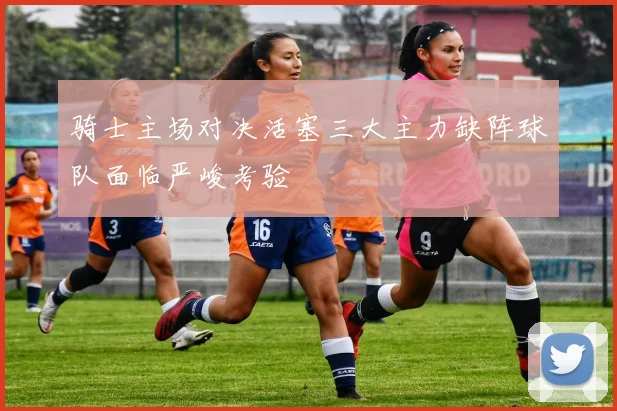 骑士主场对决活塞三大主力缺阵球队面临严峻考验