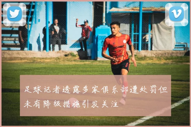足球记者透露多家俱乐部遭处罚但未有降级措施引发关注