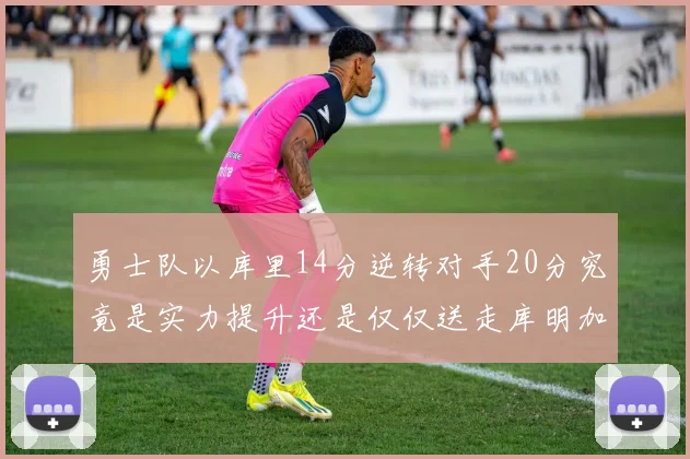 勇士队以库里14分逆转对手20分究竟是实力提升还是仅仅送走库明加的结果