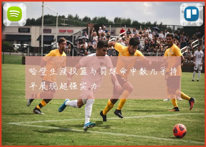 哈登生涯投篮与罚球命中数几乎持平展现超强实力