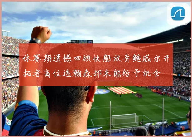 休赛期遗憾回顾快船放弃鲍威尔开拓者高位选瀚森却未能给予机会