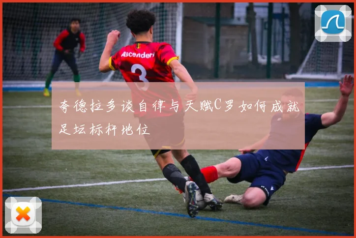 夸德拉多谈自律与天赋C罗如何成就足坛标杆地位