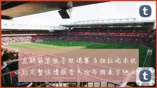 左腿筋紧张导致退赛马祖拉尚未收到完整伤情报告杰伦布朗表示他状态良好