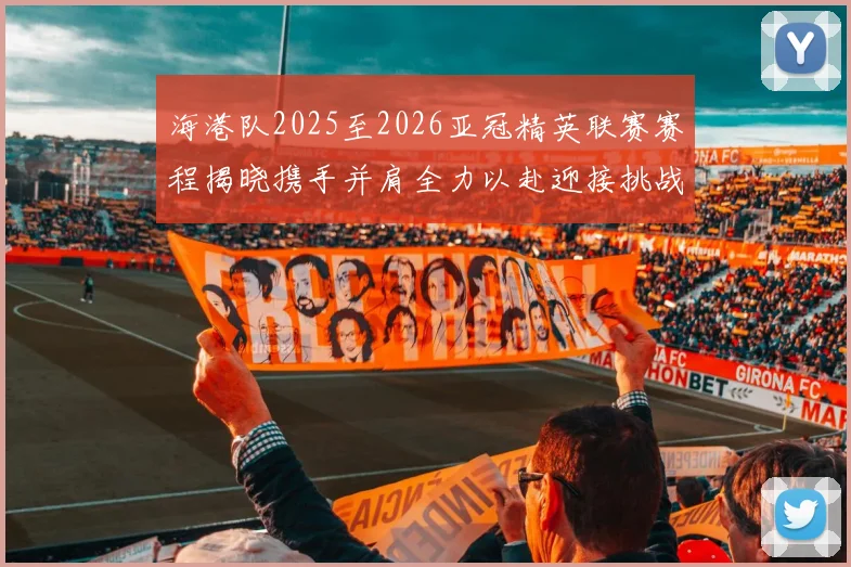 海港队2025至2026亚冠精英联赛赛程揭晓携手并肩全力以赴迎接挑战