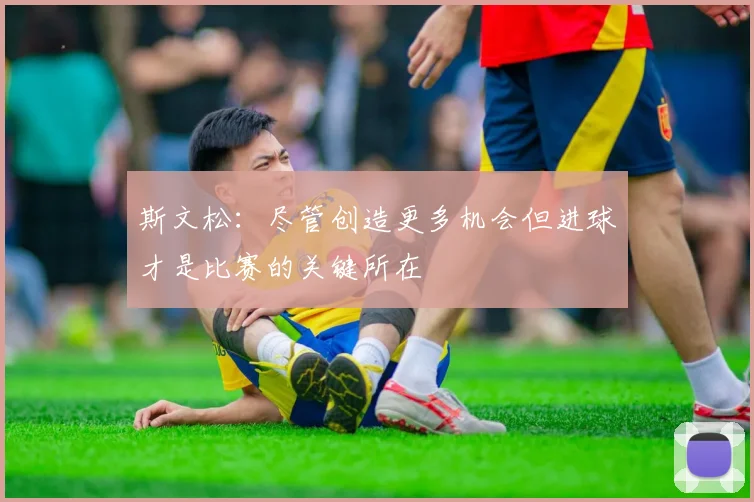 斯文松：尽管创造更多机会但进球才是比赛的关键所在