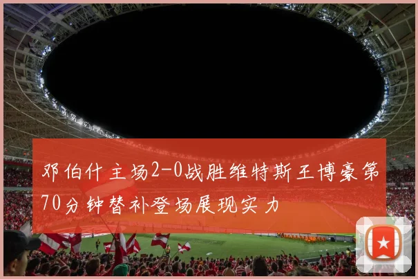 邓伯什主场2-0战胜维特斯王博豪第70分钟替补登场展现实力