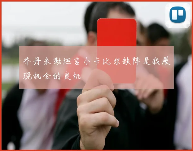 乔丹米勒坦言小卡比尔缺阵是我展现机会的良机