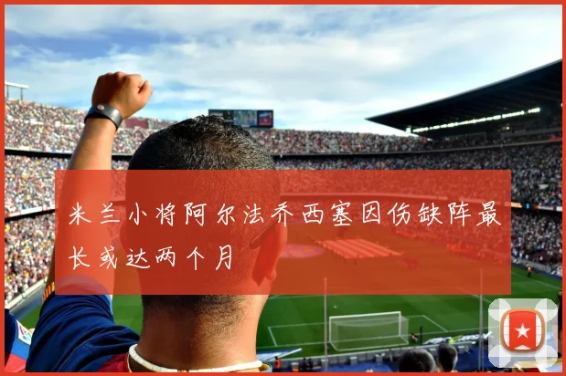 米兰小将阿尔法乔西塞因伤缺阵最长或达两个月