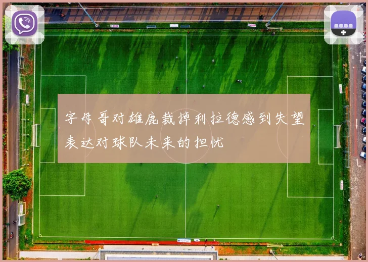 字母哥对雄鹿裁掉利拉德感到失望表达对球队未来的担忧