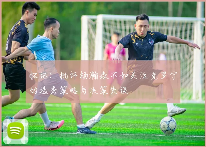 拓记：批评杨瀚森不如关注克罗宁的选秀策略与决策失误