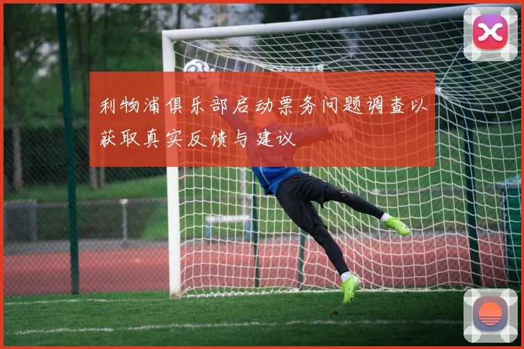 利物浦俱乐部启动票务问题调查以获取真实反馈与建议