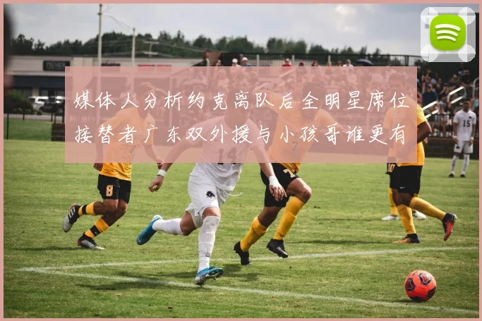 媒体人分析约克离队后全明星席位接替者广东双外援与小孩哥谁更有希望