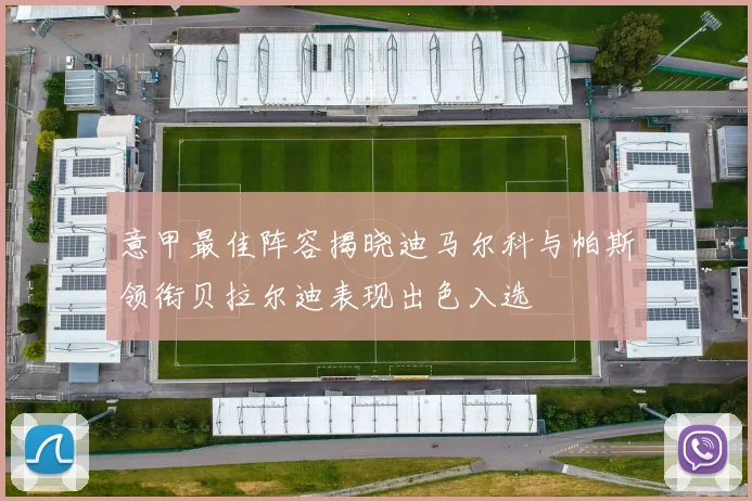 意甲最佳阵容揭晓迪马尔科与帕斯领衔贝拉尔迪表现出色入选