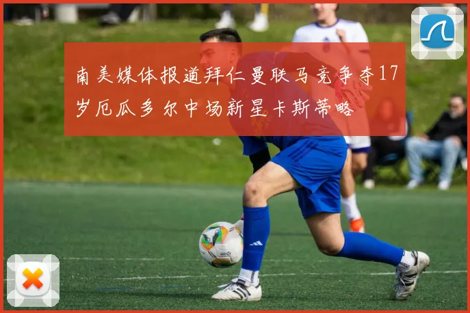 南美媒体报道拜仁曼联马竞争夺17岁厄瓜多尔中场新星卡斯蒂略