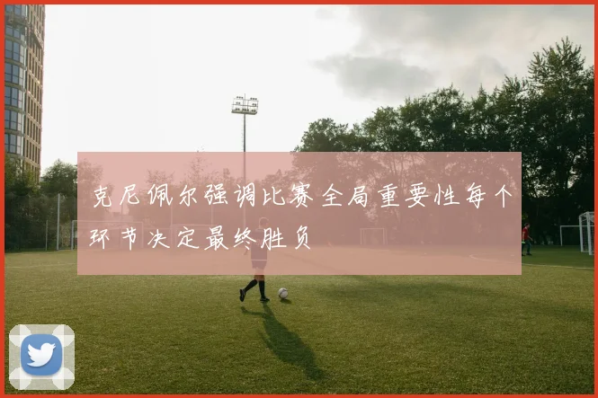 克尼佩尔强调比赛全局重要性每个环节决定最终胜负