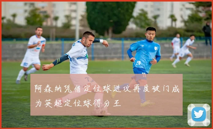 阿森纳凭借定位球进攻再度破门成为英超定位球得分王