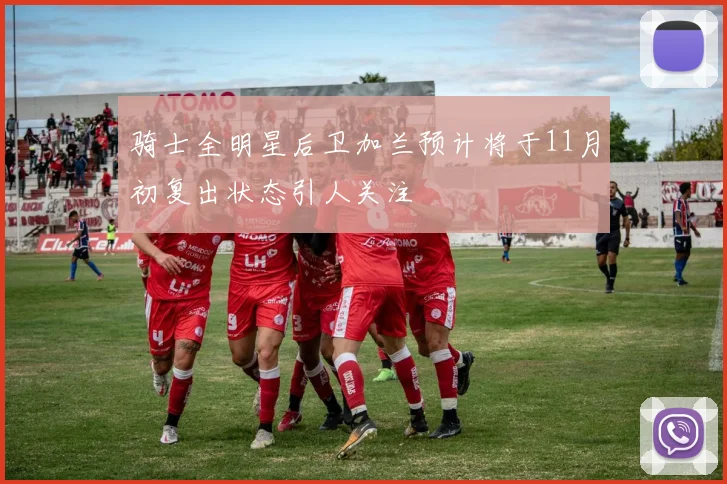 骑士全明星后卫加兰预计将于11月初复出状态引人关注