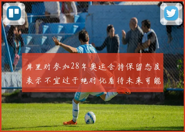 库里对参加28年奥运会持保留态度表示不宜过于绝对化看待未来可能性