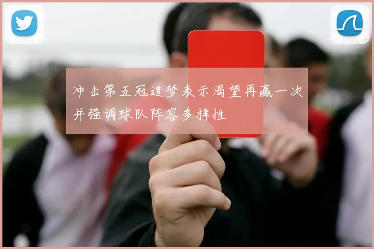 冲击第五冠追梦表示渴望再赢一次并强调球队阵容多样性