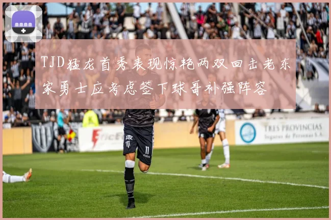 TJD猛龙首秀表现惊艳两双回击老东家勇士应考虑签下球哥补强阵容