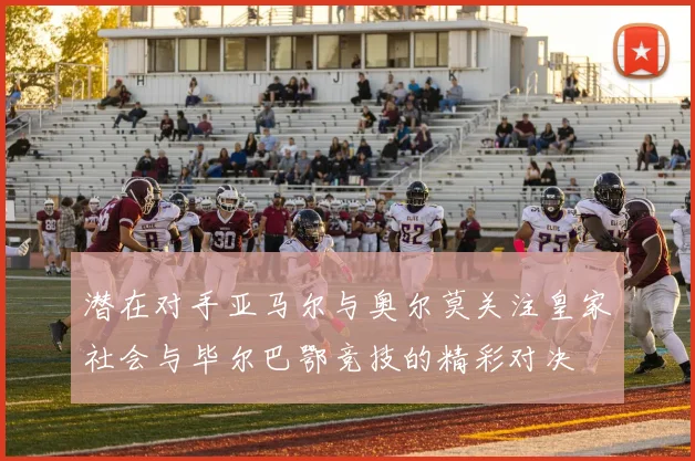 潜在对手亚马尔与奥尔莫关注皇家社会与毕尔巴鄂竞技的精彩对决