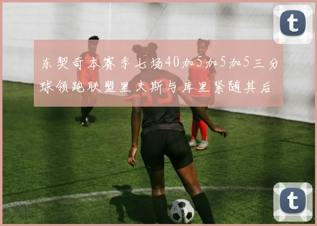 东契奇本赛季七场40加5加5加5三分球领跑联盟里夫斯与库里紧随其后