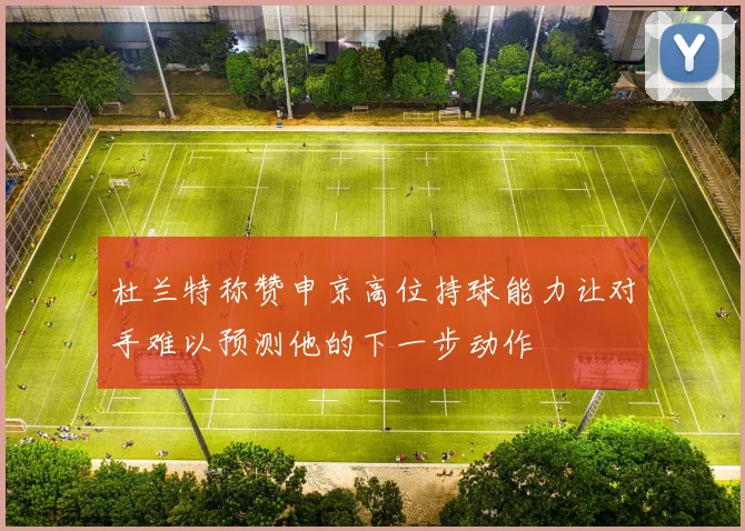 杜兰特称赞申京高位持球能力让对手难以预测他的下一步动作