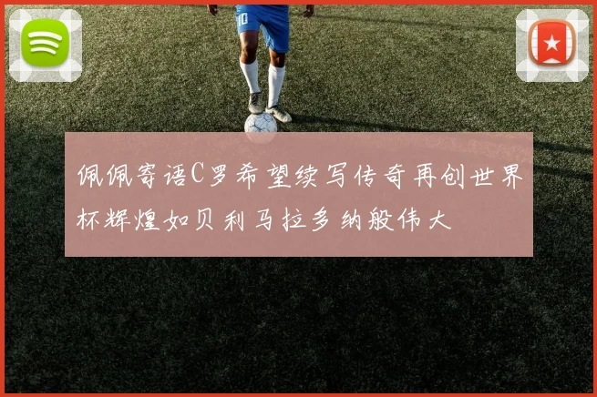 佩佩寄语C罗希望续写传奇再创世界杯辉煌如贝利马拉多纳般伟大