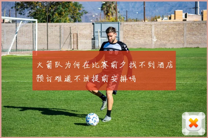 火箭队为何在比赛前夕找不到酒店预订难道不该提前安排吗