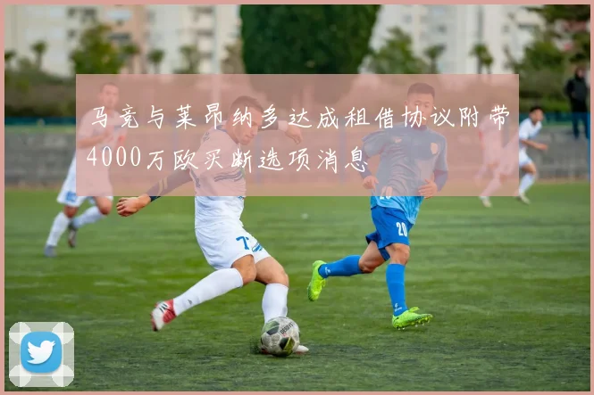 马竞与莱昂纳多达成租借协议附带4000万欧买断选项消息