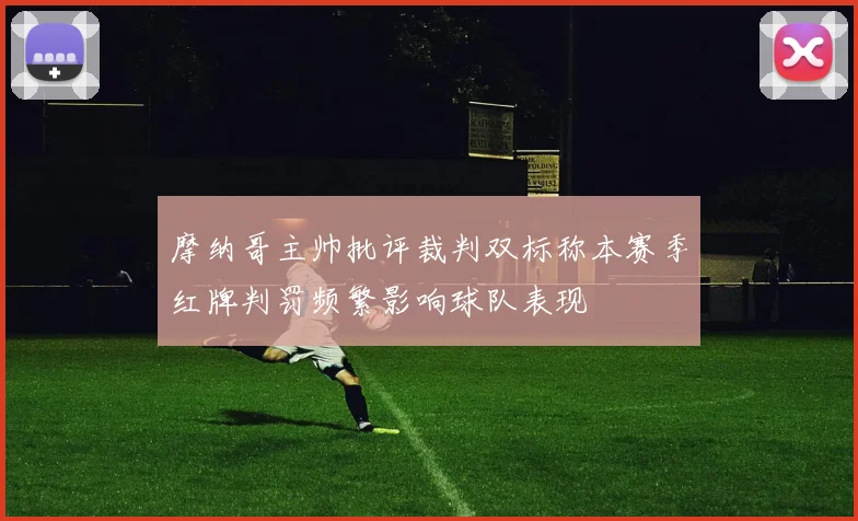 摩纳哥主帅批评裁判双标称本赛季红牌判罚频繁影响球队表现