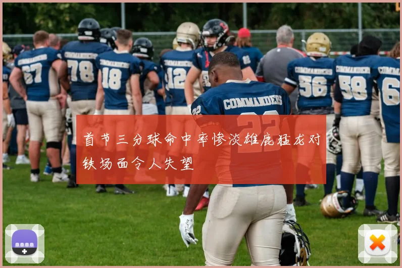 首节三分球命中率惨淡雄鹿猛龙对铁场面令人失望