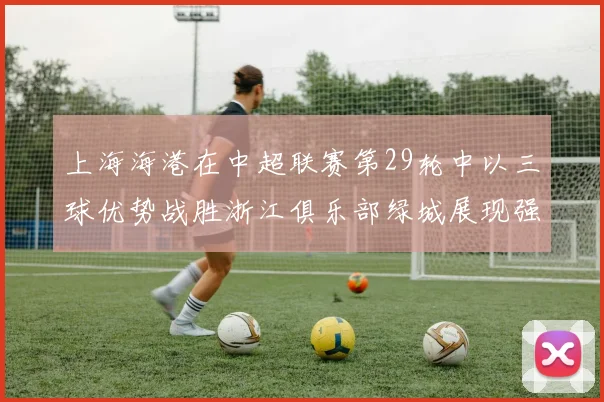 上海海港在中超联赛第29轮中以三球优势战胜浙江俱乐部绿城展现强劲实力