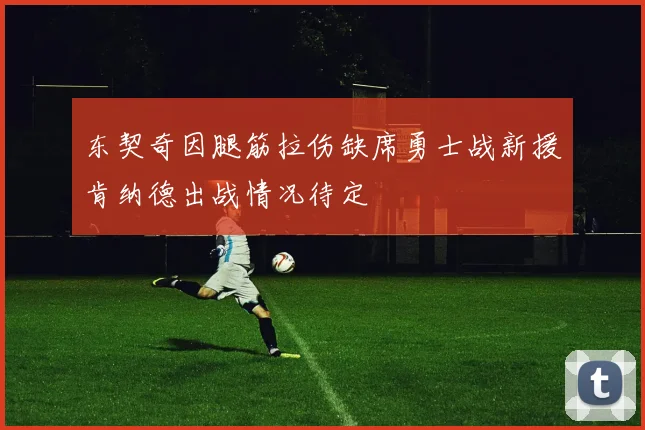东契奇因腿筋拉伤缺席勇士战新援肯纳德出战情况待定