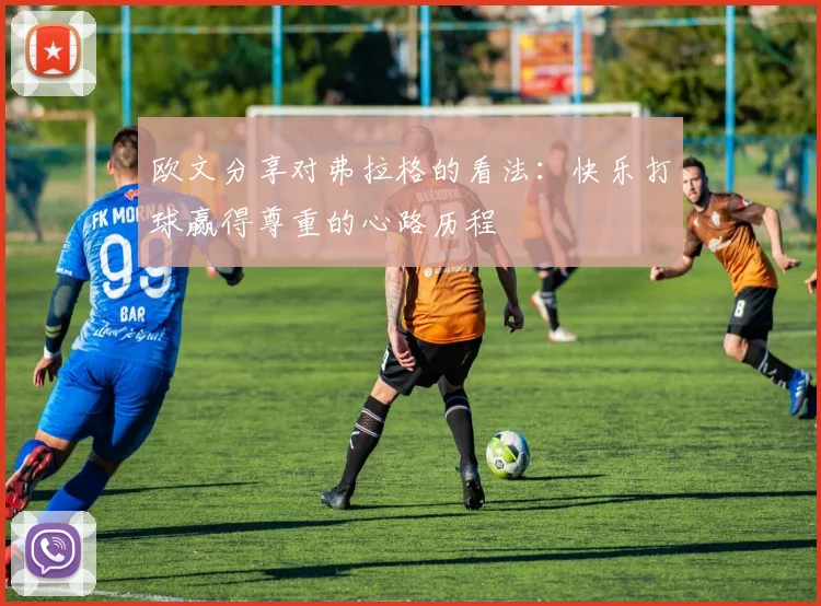 欧文分享对弗拉格的看法：快乐打球赢得尊重的心路历程