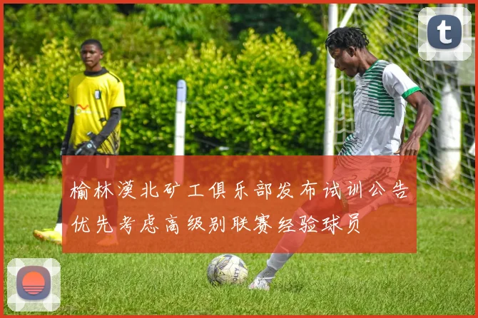 榆林漠北矿工俱乐部发布试训公告优先考虑高级别联赛经验球员