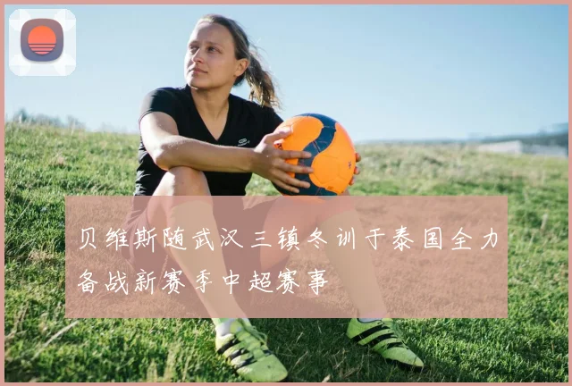 贝维斯随武汉三镇冬训于泰国全力备战新赛季中超赛事
