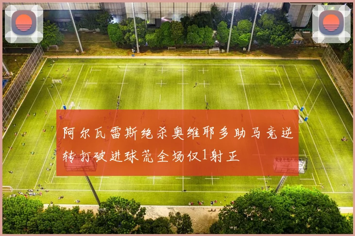 阿尔瓦雷斯绝杀奥维耶多助马竞逆转打破进球荒全场仅1射正